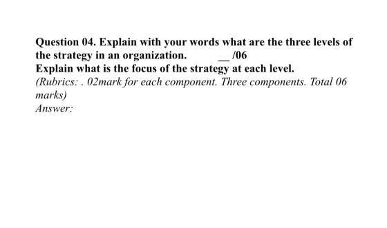 Question 04. Explain with your words what are the three levels of the strategy in an organization. 706 Explain what is the fo