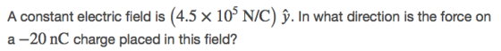 A constant electric field is (4.5 × 105 N/C) у. In what direction is the force on a -20 nC charge placed in this field?