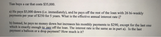 Tian buys a car that costs $35,000. a) He pays $5,000 down (i.e. immediately), and he pays off the rest of the loan with 26 b