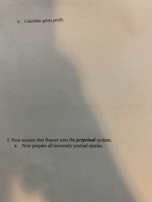 Calculate gross profit. b. 2. Now assume that Beaver uses the perpetual system. a. Now prepare all necessary journal entries.