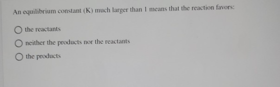 An equilibrium constant (K) much larger than I means that the reaction favors: the reactants neither the products nor the rea
