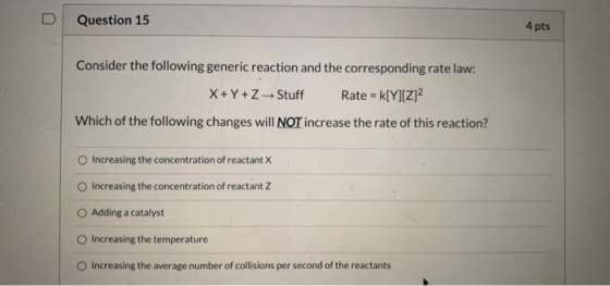 Question 15 4 pts Consider the following generic reaction and the corresponding rate law: X+Y+zStuff Rate = k[Y][Z]2 Which of