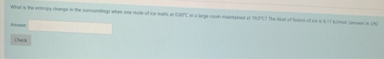 What is the entropy change in the surroundings when one mole of ice melts at O.00C in a large room maintained at 19.0C? The h