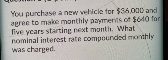 You purchase a new vehicle for $36,000 and agree to make monthly payments of $640 for five years starting next month. What no