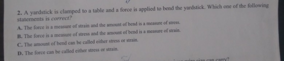 2. A yardstick is clamped to a table and a force is applied to bend the yardstick. Which one of the following statements is c