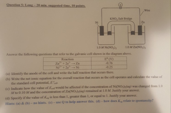 Question 5: Long-20 min. suggested time. 10 points Wire KNO, Salt Bridge Ni Zn 1.0 M Ni(NO,)2 1.0 M Zn(NO,)2 Answer the follo