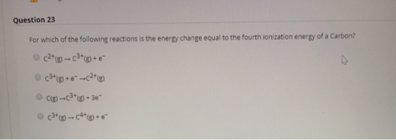 Question 23 For which of the following reactions is the energy change equal to the fourth ionization energy of a Carbon? c2+(
