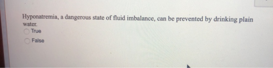 Hyponatremia, a dangerous state of fluid imbalance, can be prevented by drinking plain water. True False