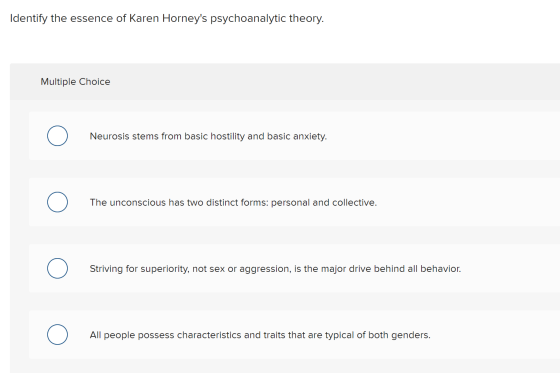 Identify the essence of Karen Horneys psychoanalytic theory. Multiple Choice Neurosis stems from basic hostility and basic a