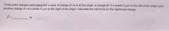 Three point charges exist along the x-axis. A charge of te is at the origin, a charge of -3 e exists 5 um to the left of the
