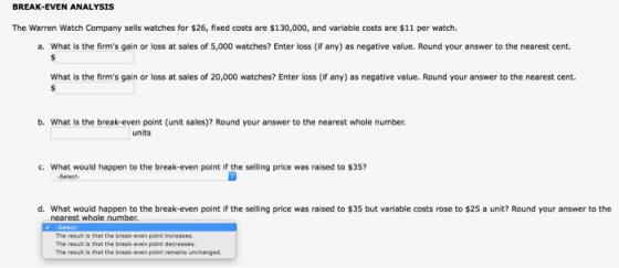 BREAK-EVEN ANALYSIS The Warren Watch Company sells watches for $26, fixed costs are $130,000, and variable costs are $11 per