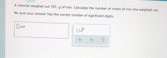 A chemist weighed out 101. g of iron. Calculate the number of moles of iron she weighed out. Be sure your answer has the corr