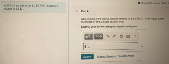 Review | Constants Periodi A 135-ml sample of an 8.9 M NaCl solution is diluted to 2.5 L Part A What volume of the diluted so