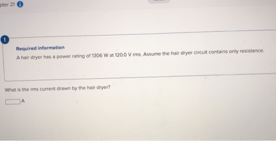 pter 21 6 Required information A hair dryer has a power rating of 1306 W at 120.0 V rms. Assume the hair dryer circuit contai