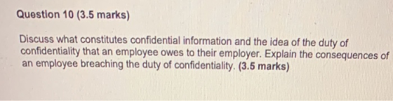 Question 10 (3.5 marks) Discuss what constitutes confidential information and the idea of the duty of confidentiality that an