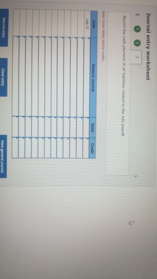 Journal entry worksheet Record the cash payment of all liabilities related to the July payroll. Note: Enter debits before cre