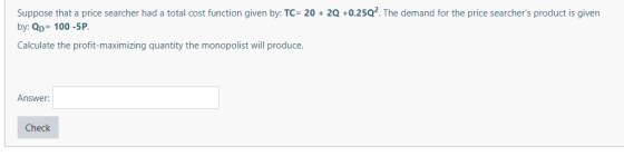 Suppose that a price searcher had a total cost function given by: TC= 20 + 2q +0.25Q?The demand for the price searchers prod