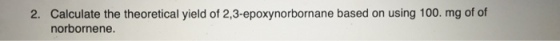 2. Calculate the theoretical yield of 2,3-epoxynorbornane based on using 100. mg of of norbornene.