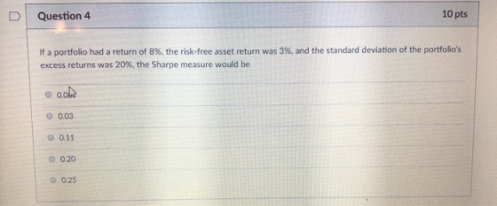 D Question 4 10 pts If a portfolio had a return of 8%, the risk-free asset return was 3%, and the standard deviation of the p