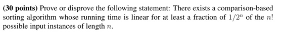 (30 points) Prove or disprove the following statement: There exists a comparison-based sorting algorithm whose running time i