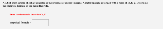 A 7.844 gram sample of cobalt is heated in the presence of excess fluorine. A metal fluoride is formed with a mass of 15.43 g