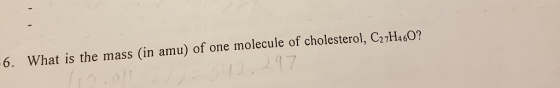 6. What is the mass (in amu) of one molecule of cholesterol, C27H460?