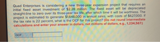 Quad Enterprises is considering a new three-year expansion project that requires an initial fixed asset investment of $2.28 m