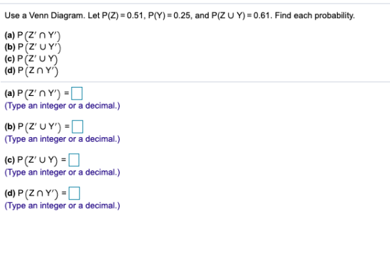 Use a Venn Diagram. Let P(Z) = 0.51, P(Y)=0.25, and P(ZU Y) = 0.61. Find each probability. (a) P(ZNY (b)P Z UY (c) PIZUn (