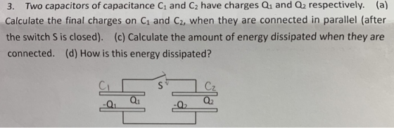3. Two capacitors of capacitance C1 and C2 have charges Q1 and Q2 respectively. (a) Calculate the final charges on C1 and C2,
