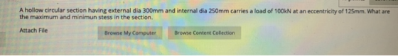 A hollow circular section having external dia 300mm and internal dia 250mm carries a load of 100kN at an eccentricity of 125m