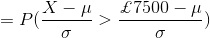=P(\frac{X-\mu}{\sigma }>\frac{\pounds 7500-\mu}{\sigma })