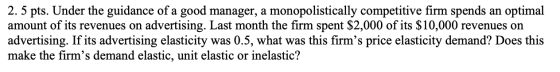 2. 5 pts. Under the guidance of a good manager, a monopolistically competitive firm spends an optimal amount of its revenues