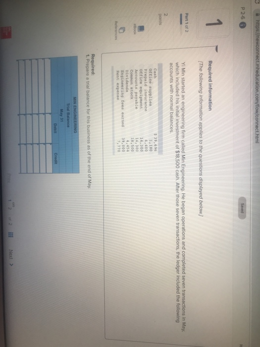 ation.co P26 Required information (The following information applies to the questions displayed below. Yi Min started an engineering firm called Min Engineering. He began operations and completed seven transactions in May which included his initial investment of $18,500 cash. After those seven transactions, the ledger included the following accounts with normal balances. office supplies Prepaid insurance office equipment 1,180 4,400 14,300 14,300 18,500 Common stock 9,000 ,770 for this business as of the end of Ma May 31