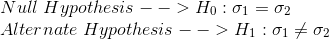 \\Null\;Hypothesis --> H_0: \sigma_1 = \sigma_2 \\Alternate\;Hypothesis --> H_1: \sigma_1 \ne \sigma_2