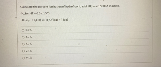 Calculate the percent ionization of hydrofluoric acid, HF, in a 0.600 M solution. (K for HF - 6.6 x 10-4) HF(aq) + H2O(l) = H
