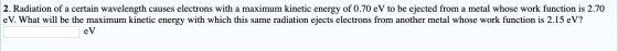 2. Radiation of a certain wavelength causes electrons with a maximum kinetic energy of 0.70 eV to be ejected from a metal who