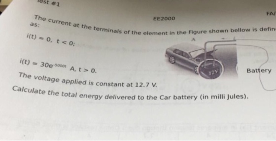 Test #1 FAI EE2000 The current at the terminals as: ele als of the element in the Figure shown bellow is defin Battery Th e voltage applied is constant at 12.7 V Calculate the total energy delivered to th e Car battery (in milli Jules).