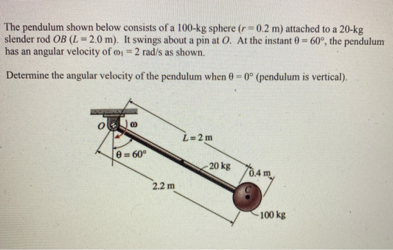 The pendulum shown below consists of a 100-kg sphere (r= 0.2 m) attached to a 20-kg slender rod OB (L = 2.0 m). It swings abo