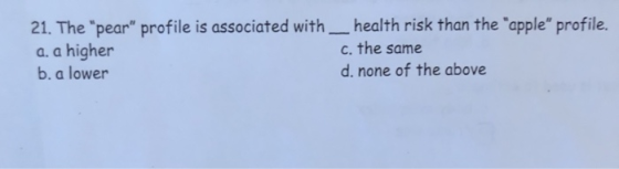 21·The pear profile is associated with-health risk than the apple profile. a. a higher b. a lower c. the same d. none of the above