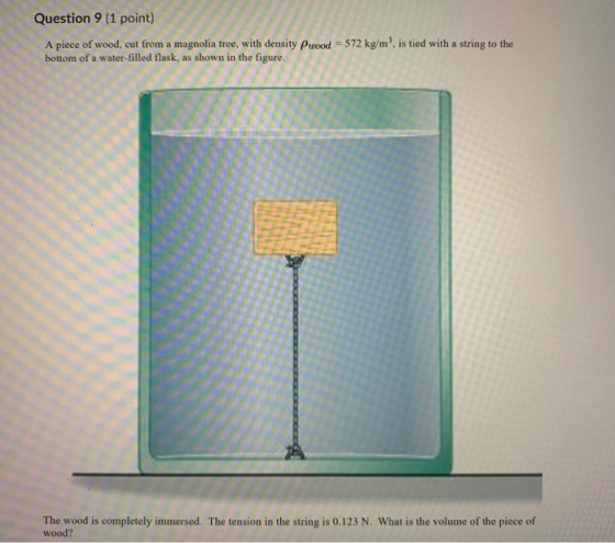 Question 9 (1 point) A piece of wood, cut from a magnolia tree, with density Pwood = 572 kg/m, is tied with a string to the b