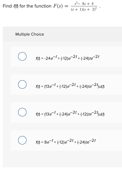 Find f(t) for the function F(s) = 32- 8s + 4 (s + 1)(8 + 2)2 Multiple Choice O 29=-24e-t+ (-12) -2t *+(-24)te-27 О = (13e-t +