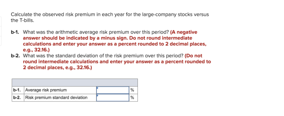 Calculate the observed risk premium in each year for the large-company stocks versus the T-bills. b-1. What was the arithmeti