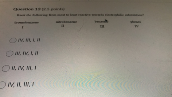 Question 13 (2.5 points) Rank the following from most to least reactive towards electrophale substitution? bromobenzene nitro