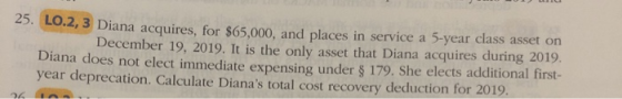 25. Lo.2, 3 Diana acquires, for $65,000, and places in service a 5-year class asset on December 19, 2019. It is the only asse