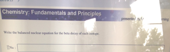 Chemistry: Fundamentals and Principles presented by ming Write the balanced nuclear equation for the beta decay of each isoto
