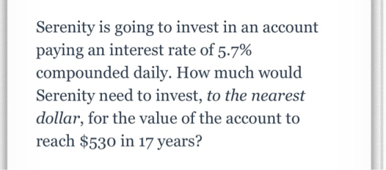 Serenity is going to invest in an account paying an interest rate of 5.7% compounded daily. How much would Serenity need to i