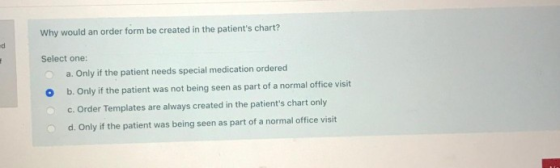 Why would an order form be created in the patients chart? Select one: a. Only if the patient needs special medication ordere