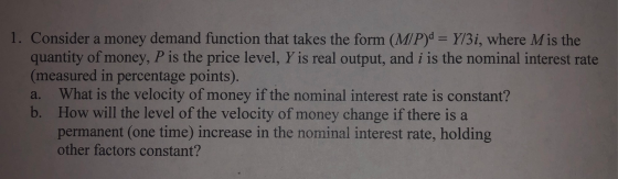 1. Consider a money demand function that takes the form (M/P) = Y/3i, where Mis the quantity of money, P is the price level,