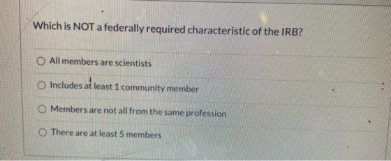 Which is NOT a federally required characteristic of the IRB? O All members are scientists O Includes at least 1 community mem