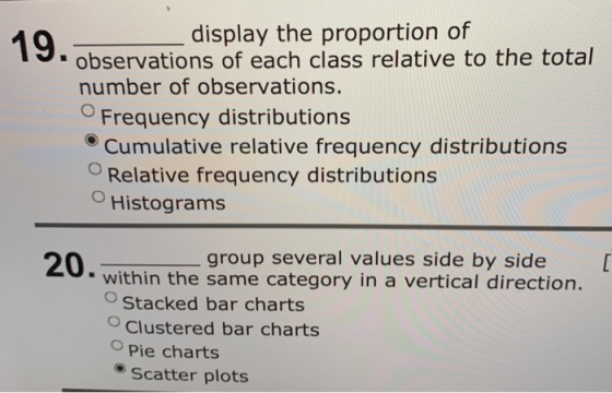 display the proportion of observations of each class relative to the total number of observations. Frequency distributions e Cumulative relative frequency distributions Relative frequency distributions OHistograms group several values side by side within the same category in a vertical direction. Stacked bar charts Clustered bar charts Pie charts Scatter plots